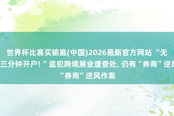 世界杯比赛买输赢(中国)2026最新官方网站 “无佣金, 三分钟开户! ”监犯跨境展业遭查处, 仍有“券商”逆风作案
