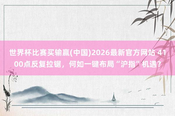 世界杯比赛买输赢(中国)2026最新官方网站 4100点反复拉锯，何如一键布局“沪指”机遇？
