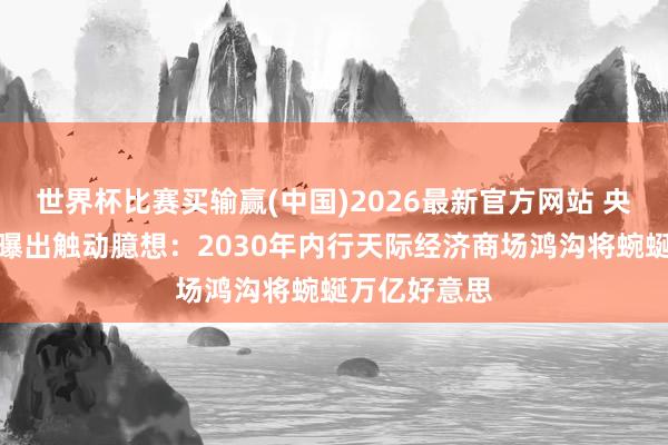 世界杯比赛买输赢(中国)2026最新官方网站 央视财经最新曝出触动臆想：2030年内行天际经济商场鸿沟将蜿蜒万亿好意思