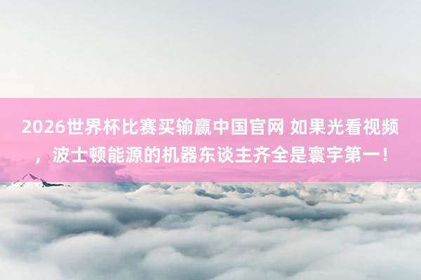 2026世界杯比赛买输赢中国官网 如果光看视频，波士顿能源的机器东谈主齐全是寰宇第一！