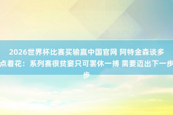 2026世界杯比赛买输赢中国官网 阿特金森谈多点着花：系列赛很贫窭只可罢休一搏 需要迈出下一步
