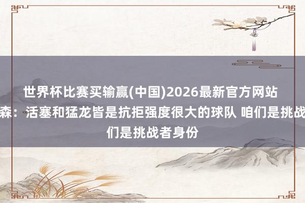 世界杯比赛买输赢(中国)2026最新官方网站 阿特金森:活塞和猛龙皆是抗拒强度很大的球队 咱们是挑战者身份