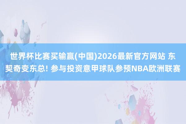 世界杯比赛买输赢(中国)2026最新官方网站 东契奇变东总! 参与投资意甲球队参预NBA欧洲联赛