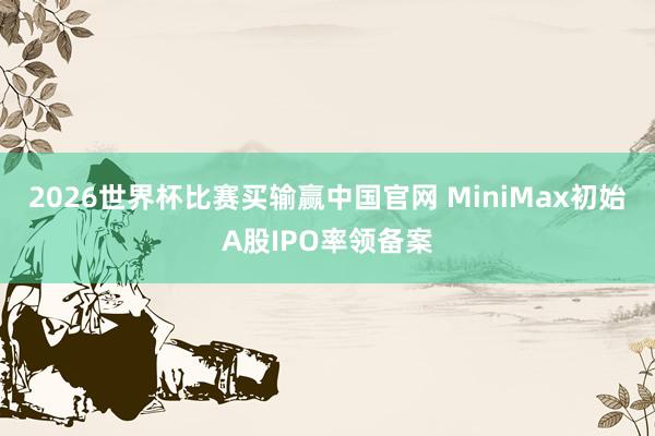 2026世界杯比赛买输赢中国官网 MiniMax初始A股IPO率领备案