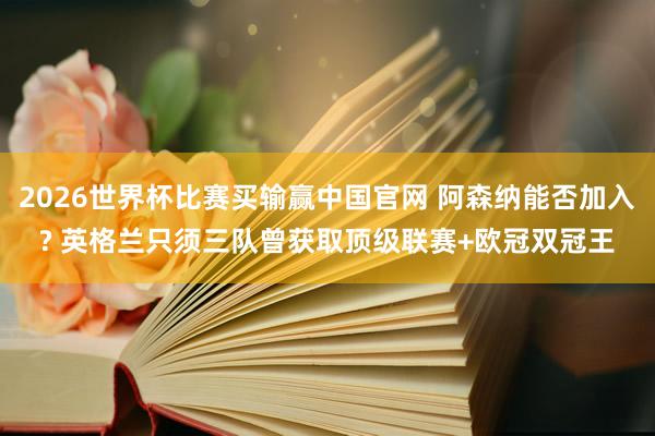 2026世界杯比赛买输赢中国官网 阿森纳能否加入? 英格兰只须三队曾获取顶级联赛+欧冠双冠王