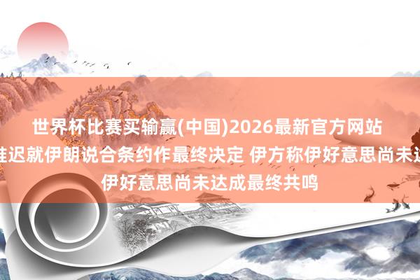 世界杯比赛买输赢(中国)2026最新官方网站 特朗普被曝推迟就伊朗说合条约作最终决定 伊方称伊好意思尚未达成最终共鸣