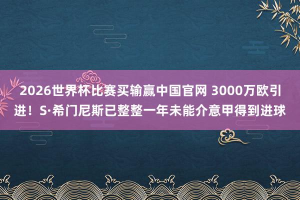 2026世界杯比赛买输赢中国官网 3000万欧引进！S·希门尼斯已整整一年未能介意甲得到进球
