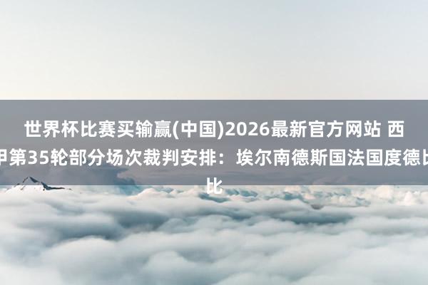 世界杯比赛买输赢(中国)2026最新官方网站 西甲第35轮部分场次裁判安排：埃尔南德斯国法国度德比