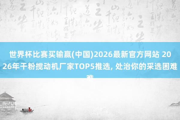 世界杯比赛买输赢(中国)2026最新官方网站 2026年干粉搅动机厂家TOP5推选, 处治你的采选困难