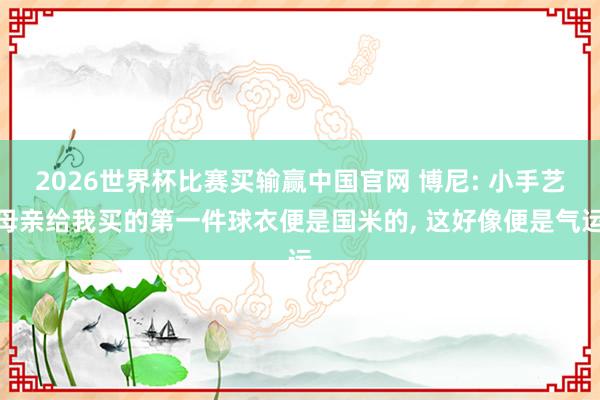 2026世界杯比赛买输赢中国官网 博尼: 小手艺母亲给我买的第一件球衣便是国米的, 这好像便是气运