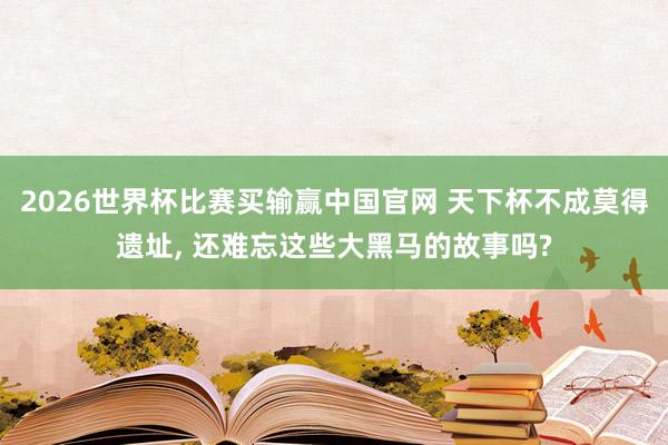 2026世界杯比赛买输赢中国官网 天下杯不成莫得遗址, 还难忘这些大黑马的故事吗?