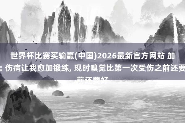 世界杯比赛买输赢(中国)2026最新官方网站 加维: 伤病让我愈加锻练, 现时嗅觉比第一次受伤之前还要好