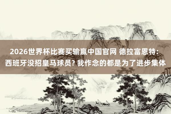 2026世界杯比赛买输赢中国官网 德拉富恩特: 西班牙没招皇马球员? 我作念的都是为了进步集体