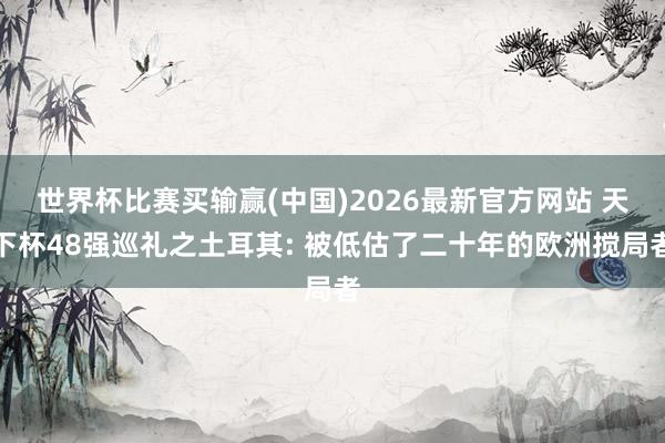 世界杯比赛买输赢(中国)2026最新官方网站 天下杯48强巡礼之土耳其: 被低估了二十年的欧洲搅局者
