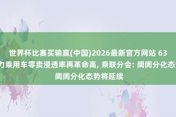 世界杯比赛买输赢(中国)2026最新官方网站 63%! 新动力乘用车零卖浸透率再革命高, 乘联分会: 阛阓分化态势将延续