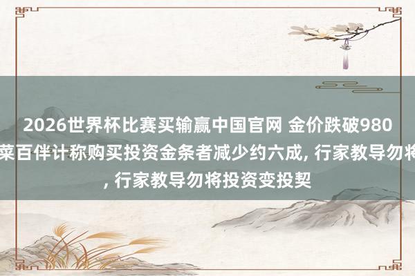 2026世界杯比赛买输赢中国官网 金价跌破980元/克! 北京菜百伴计称购买投资金条者减少约六成, 行家教导勿将投资变投契