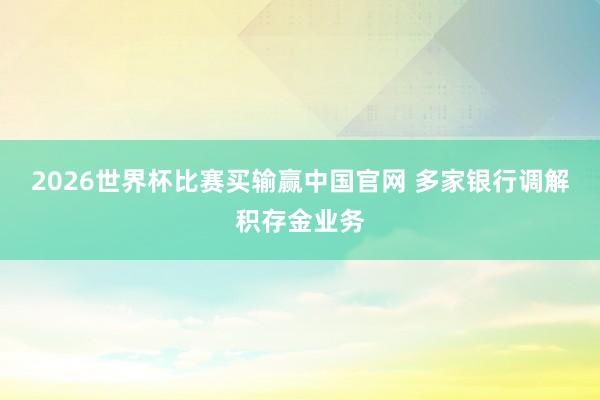 2026世界杯比赛买输赢中国官网 多家银行调解积存金业务