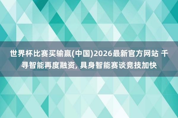 世界杯比赛买输赢(中国)2026最新官方网站 千寻智能再度融资, 具身智能赛谈竞技加快