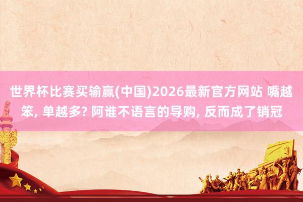 世界杯比赛买输赢(中国)2026最新官方网站 嘴越笨, 单越多? 阿谁不语言的导购, 反而成了销冠
