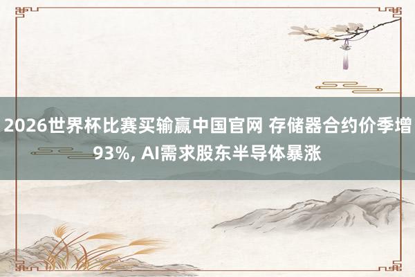 2026世界杯比赛买输赢中国官网 存储器合约价季增93%, AI需求股东半导体暴涨