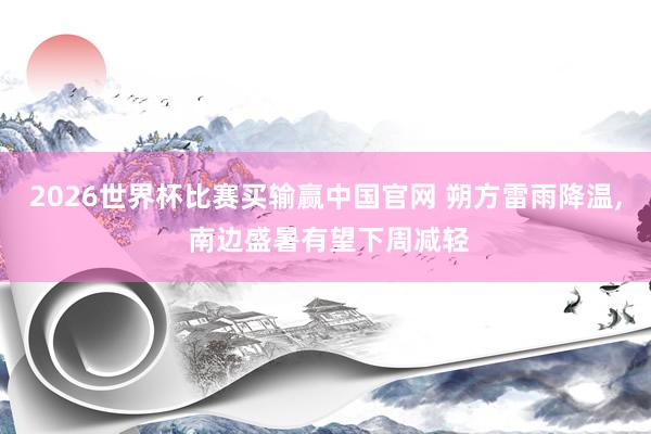 2026世界杯比赛买输赢中国官网 朔方雷雨降温, 南边盛暑有望下周减轻