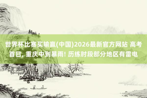 世界杯比赛买输赢(中国)2026最新官方网站 高考首日， 重庆中到暴雨! 历练时段部分地区有雷电