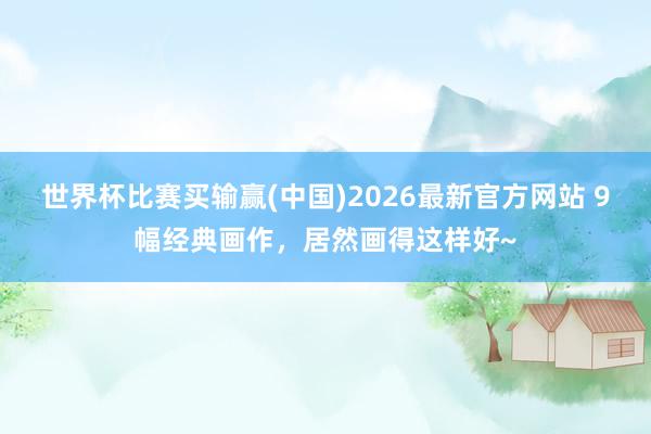 世界杯比赛买输赢(中国)2026最新官方网站 9幅经典画作，居然画得这样好~
