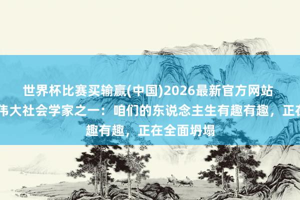 世界杯比赛买输赢(中国)2026最新官方网站 20世纪最伟大社会学家之一：咱们的东说念主生有趣有趣，正在全面坍塌