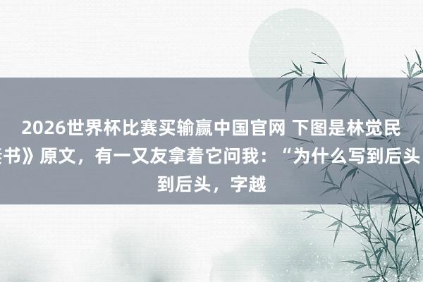 2026世界杯比赛买输赢中国官网 下图是林觉民《与妻书》原文，有一又友拿着它问我：“为什么写到后头，字越