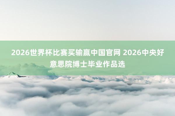 2026世界杯比赛买输赢中国官网 2026中央好意思院博士毕业作品选