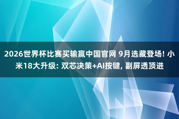2026世界杯比赛买输赢中国官网 9月选藏登场! 小米18大升级: 双芯决策+AI按键, 副屏透顶进