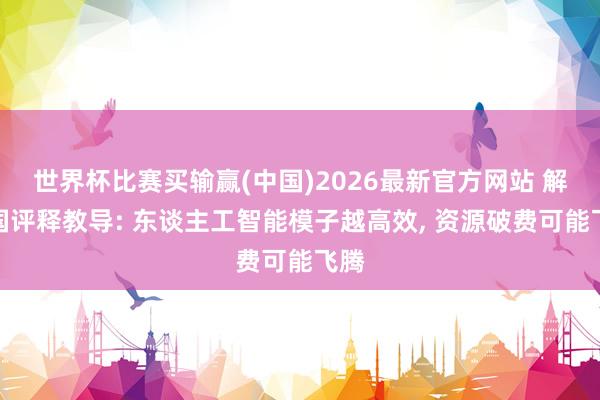 世界杯比赛买输赢(中国)2026最新官方网站 解救国评释教导: 东谈主工智能模子越高效， 资源破费可能飞腾