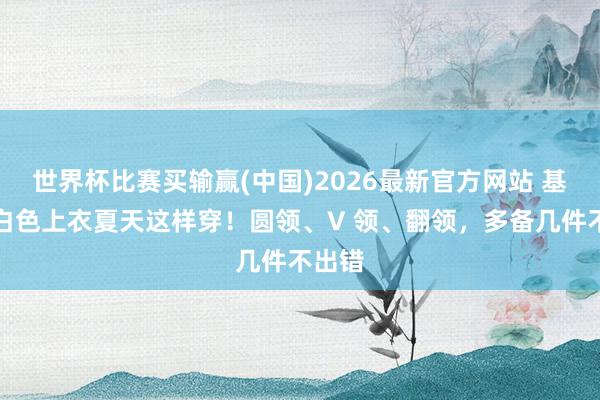 世界杯比赛买输赢(中国)2026最新官方网站 基础款白色上衣夏天这样穿！圆领、V 领、翻领，多备几件不出错