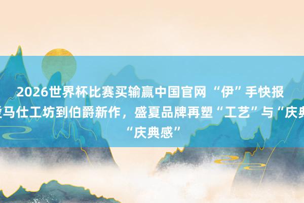 2026世界杯比赛买输赢中国官网 “伊”手快报 |从爱马仕工坊到伯爵新作,盛夏品牌再塑“工艺”与“庆典感”