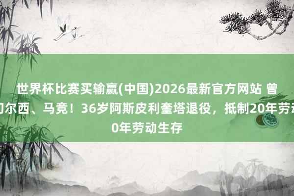 世界杯比赛买输赢(中国)2026最新官方网站 曾着力切尔西、马竞！36岁阿斯皮利奎塔退役，抵制20年劳动生存