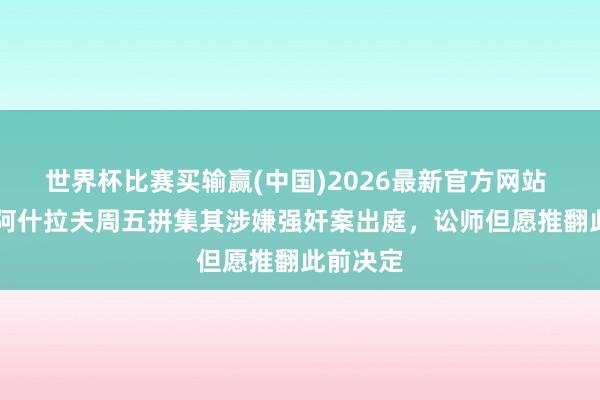 世界杯比赛买输赢(中国)2026最新官方网站 RMC：阿什拉夫周五拼集其涉嫌强奸案出庭，讼师但愿推翻此前决定