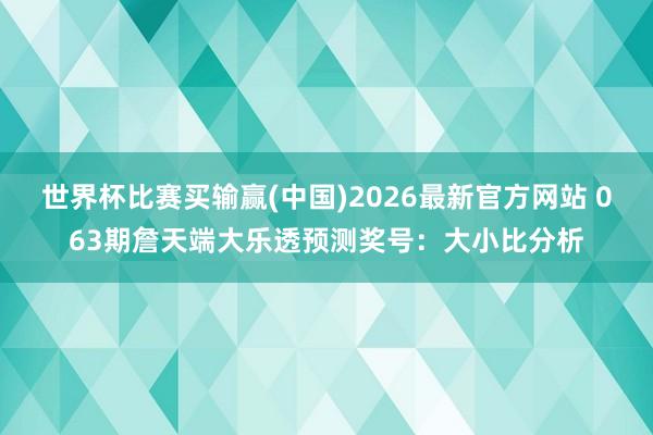 世界杯比赛买输赢(中国)2026最新官方网站 063期詹天端大乐透预测奖号：大小比分析