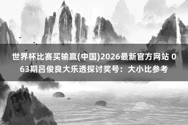 世界杯比赛买输赢(中国)2026最新官方网站 063期吕俊良大乐透探讨奖号：大小比参考