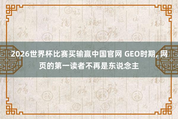 2026世界杯比赛买输赢中国官网 GEO时期, 网页的第一读者不再是东说念主