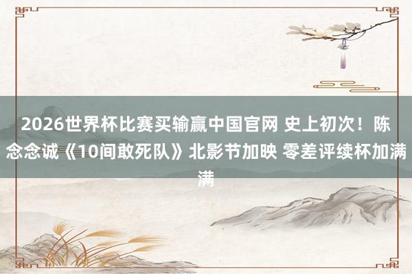 2026世界杯比赛买输赢中国官网 史上初次！陈念念诚《10间敢死队》北影节加映 零差评续杯加满