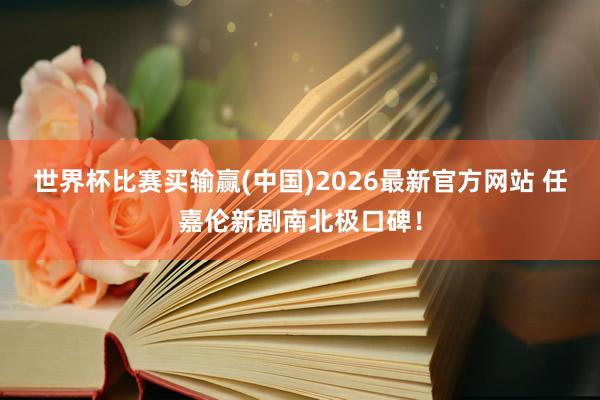 世界杯比赛买输赢(中国)2026最新官方网站 任嘉伦新剧南北极口碑！