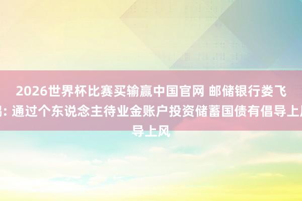 2026世界杯比赛买输赢中国官网 邮储银行娄飞鹏: 通过个东说念主待业金账户投资储蓄国债有倡导上风