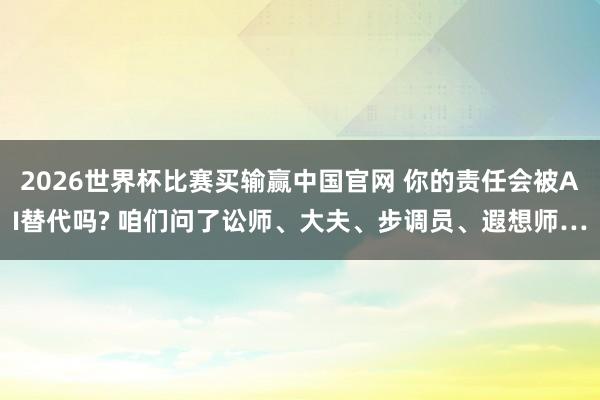 2026世界杯比赛买输赢中国官网 你的责任会被AI替代吗? 咱们问了讼师、大夫、步调员、遐想师…