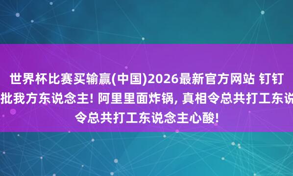 世界杯比赛买输赢(中国)2026最新官方网站 钉钉7.5万字痛批我方东说念主! 阿里里面炸锅, 真相令总共打工东说念主心酸!
