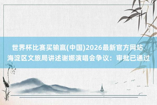 世界杯比赛买输赢(中国)2026最新官方网站 海淀区文旅局讲述谢娜演唱会争议：审批已通过