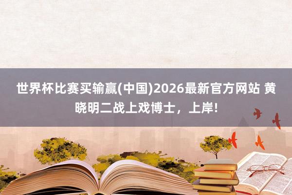 世界杯比赛买输赢(中国)2026最新官方网站 黄晓明二战上戏博士，上岸!