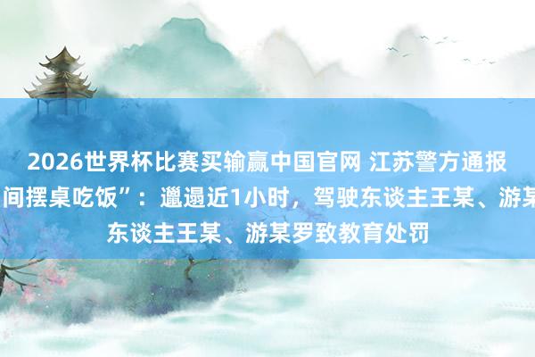 2026世界杯比赛买输赢中国官网 江苏警方通报“5东谈主路中间摆桌吃饭”：邋遢近1小时，驾驶东谈主王某、游某罗致教育处罚