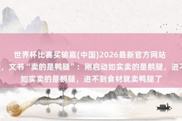 世界杯比赛买输赢(中国)2026最新官方网站 “鹅腿大姨”说念歉，文书“卖的是鸭腿”：刚启动如实卖的是鹅腿，进不到食材就卖鸭腿了