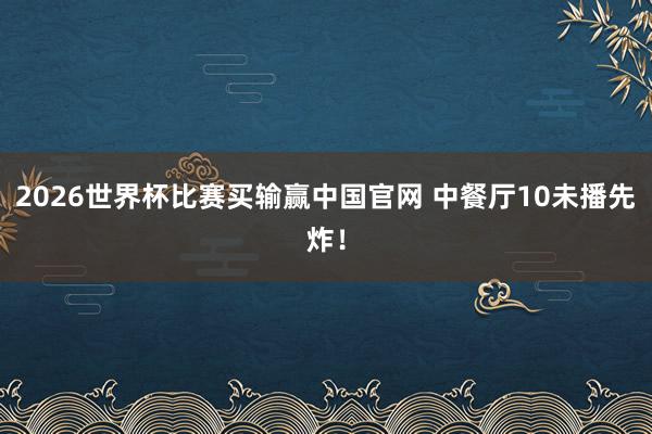 2026世界杯比赛买输赢中国官网 中餐厅10未播先炸!