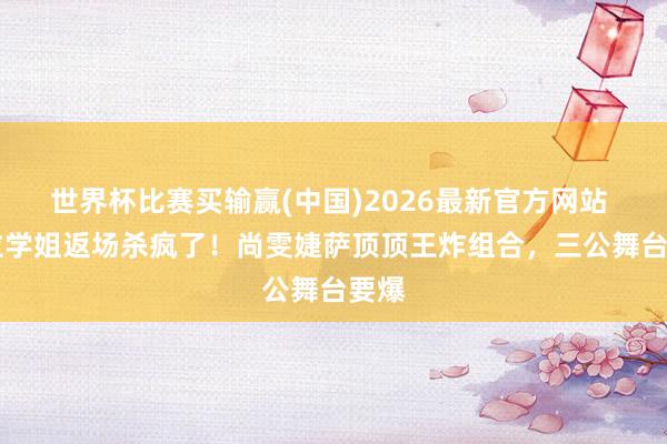 世界杯比赛买输赢(中国)2026最新官方网站 12位学姐返场杀疯了！尚雯婕萨顶顶王炸组合，三公舞台要爆